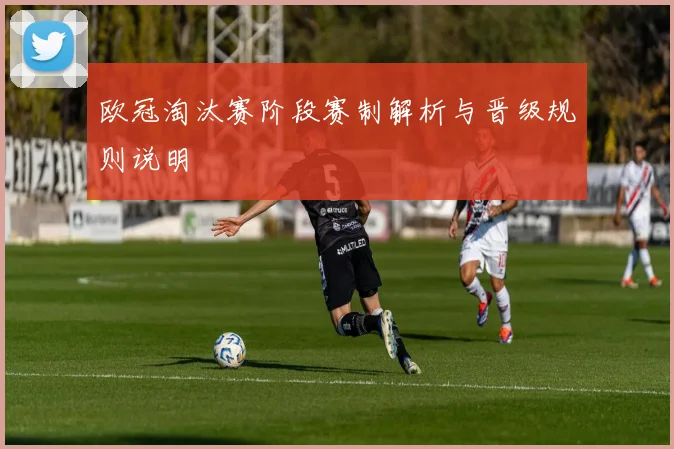 欧冠淘汰赛阶段赛制解析与晋级规则说明