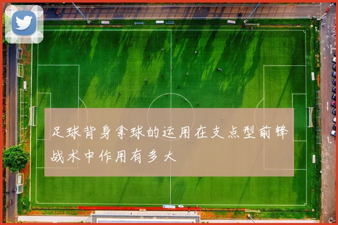 足球背身拿球的运用在支点型前锋战术中作用有多大
