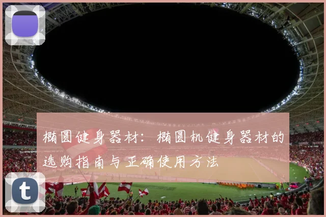 椭圆健身器材：椭圆机健身器材的选购指南与正确使用方法