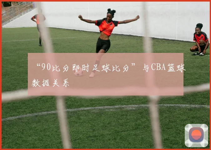 “90比分即时足球比分”与CBA篮球数据关系
