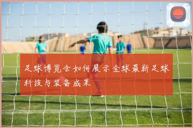 足球博览会如何展示全球最新足球科技与装备成果