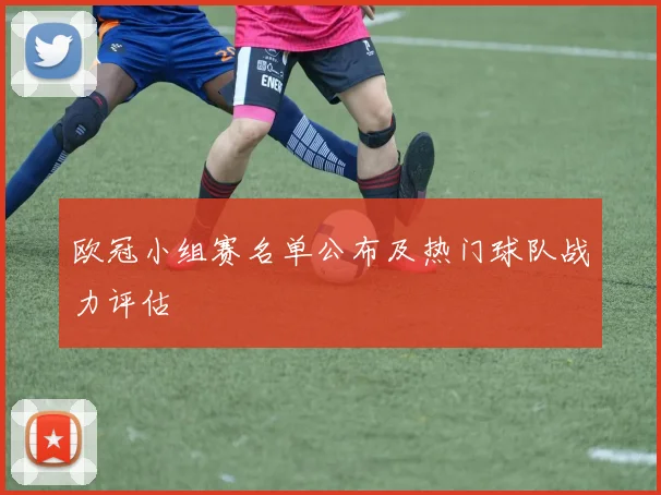 欧冠小组赛名单公布及热门球队战力评估