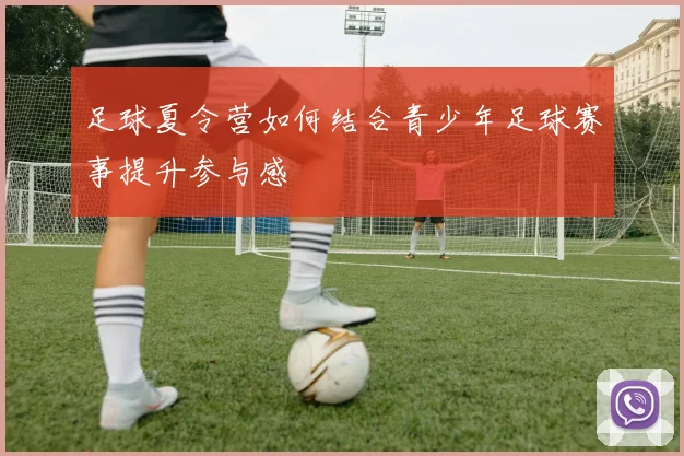 足球夏令营如何结合青少年足球赛事提升参与感