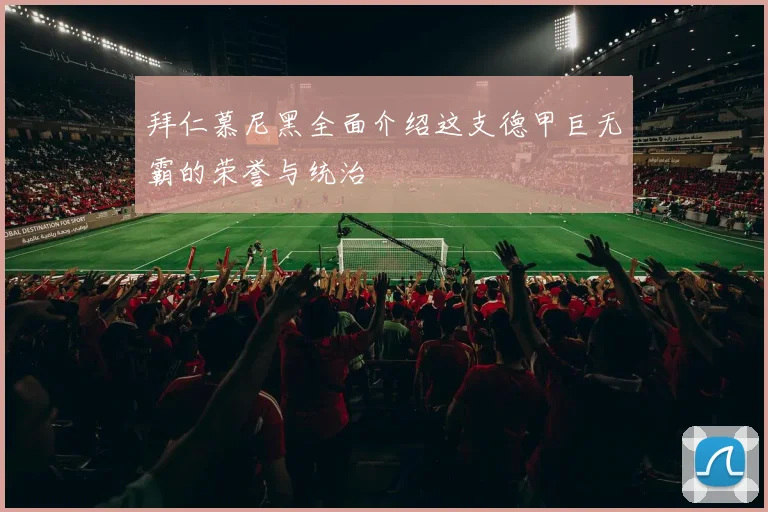 拜仁慕尼黑全面介绍这支德甲巨无霸的荣誉与统治