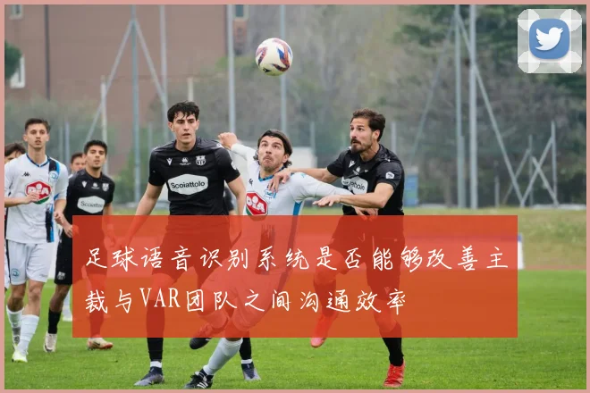 足球语音识别系统是否能够改善主裁与VAR团队之间沟通效率