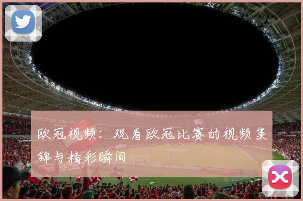 欧冠视频：观看欧冠比赛的视频集锦与精彩瞬间