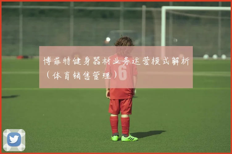 博菲特健身器材业务运营模式解析（体育销售管理）