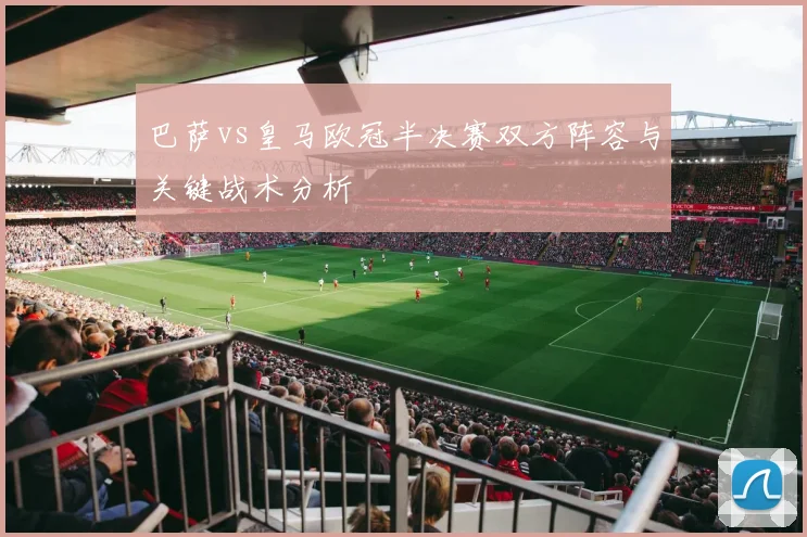 巴萨vs皇马欧冠半决赛双方阵容与关键战术分析